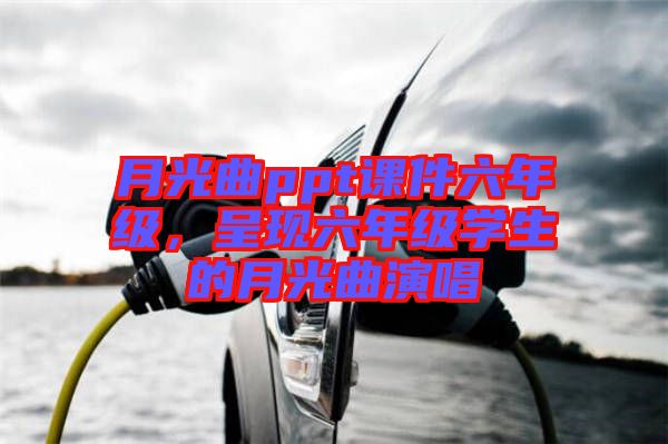 月光曲ppt課件六年級，呈現(xiàn)六年級學(xué)生的月光曲演唱