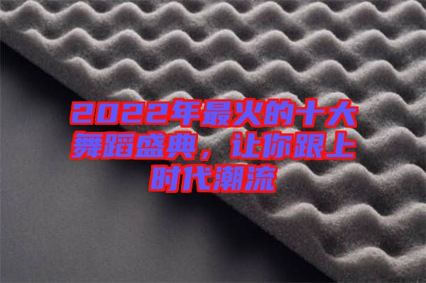 2022年最火的十大舞蹈盛典，讓你跟上時代潮流