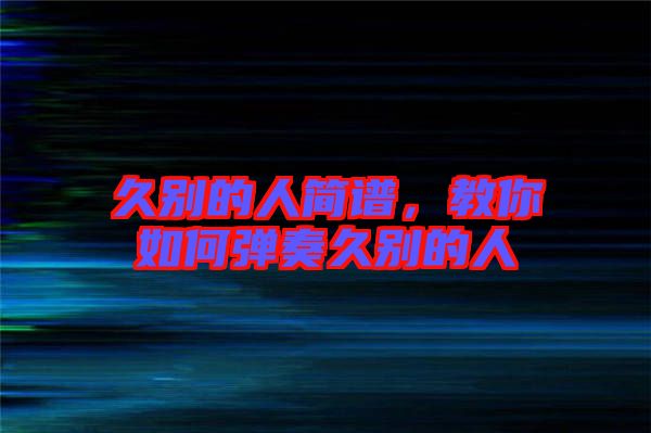 久別的人簡譜，教你如何彈奏久別的人