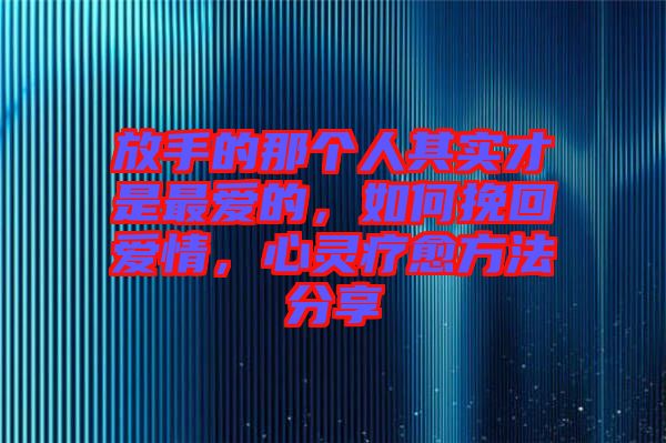 放手的那個人其實才是最愛的，如何挽回愛情，心靈療愈方法分享