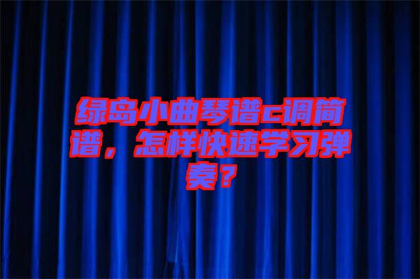 綠島小曲琴譜c調(diào)簡譜，怎樣快速學(xué)習(xí)彈奏？