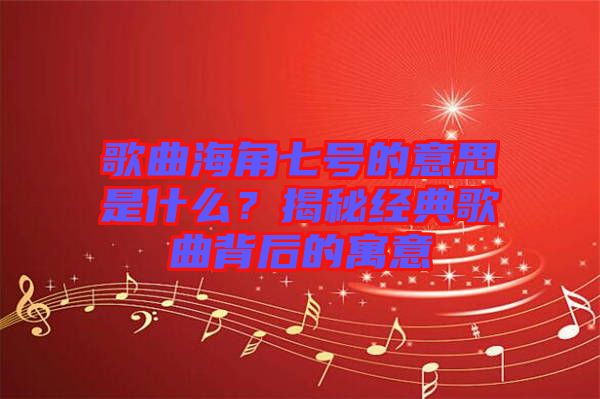 歌曲海角七號(hào)的意思是什么？揭秘經(jīng)典歌曲背后的寓意