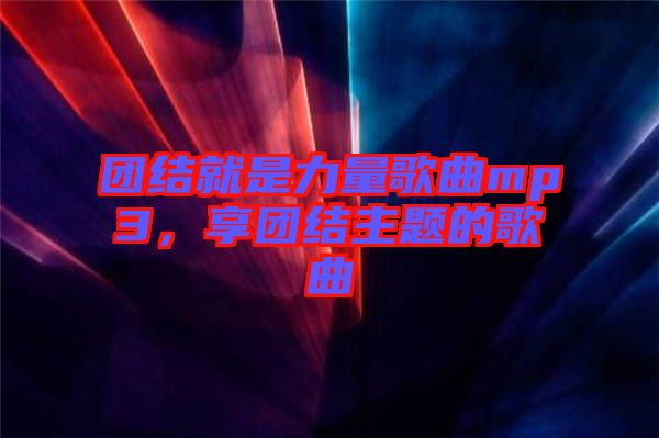 團(tuán)結(jié)就是力量歌曲mp3，享團(tuán)結(jié)主題的歌曲