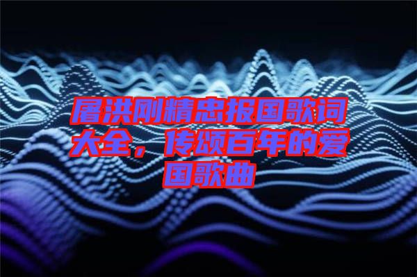 屠洪剛精忠報國歌詞大全，傳頌百年的愛國歌曲