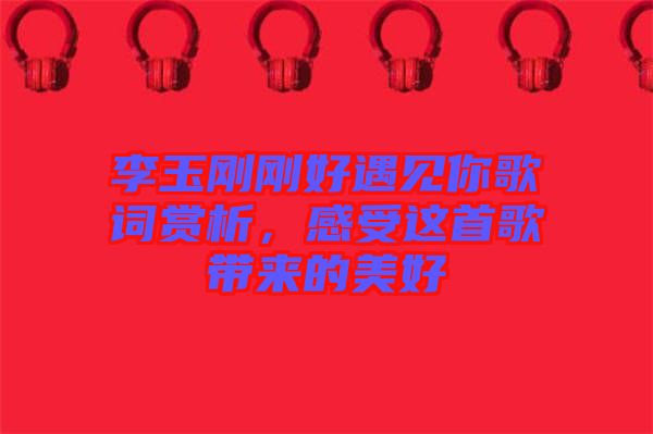 李玉剛剛好遇見你歌詞賞析，感受這首歌帶來的美好