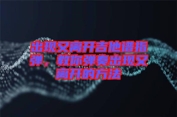 出現(xiàn)又離開吉他譜指彈，教你彈奏出現(xiàn)又離開的方法