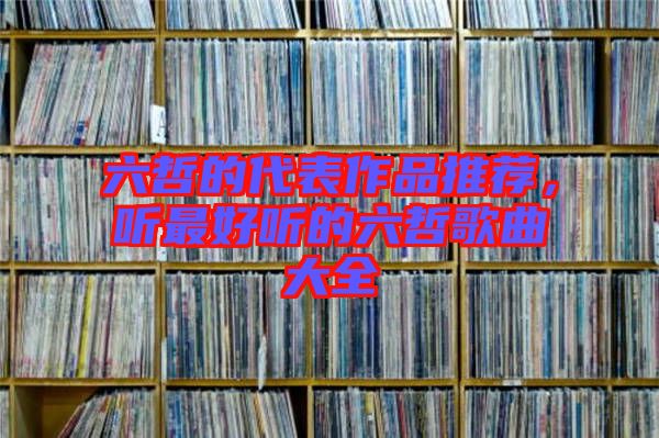 六哲的代表作品推薦，聽最好聽的六哲歌曲大全
