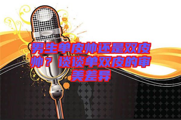 男生單皮帥還是雙皮帥？談談單雙皮的審美差異