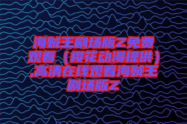 海賊王劇場(chǎng)版Z免費(fèi)觀看（櫻花動(dòng)漫提供）,高清在線(xiàn)觀看海賊王劇場(chǎng)版Z