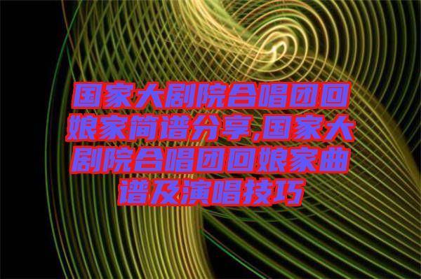 國(guó)家大劇院合唱團(tuán)回娘家簡(jiǎn)譜分享,國(guó)家大劇院合唱團(tuán)回娘家曲譜及演唱技巧
