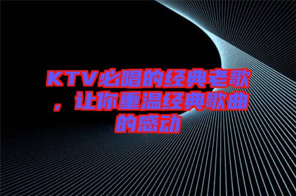 KTV必唱的經(jīng)典老歌，讓你重溫經(jīng)典歌曲的感動(dòng)