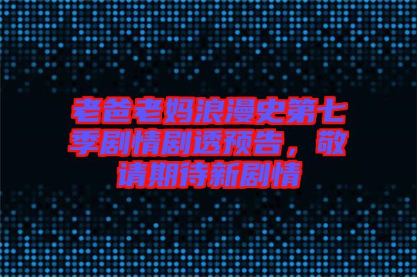 老爸老媽浪漫史第七季劇情劇透預(yù)告，敬請期待新劇情