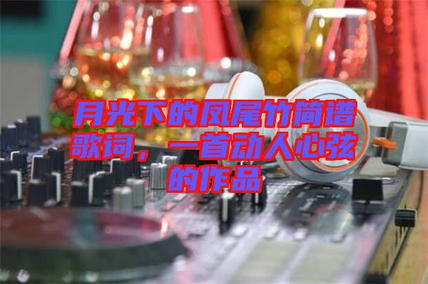 月光下的鳳尾竹簡(jiǎn)譜歌詞，一首動(dòng)人心弦的作品