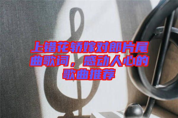 上錯花轎嫁對郎片尾曲歌詞，感動人心的歌曲推薦