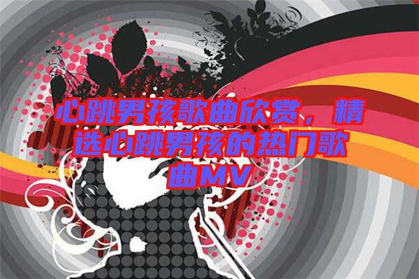心跳男孩歌曲欣賞，精選心跳男孩的熱門歌曲MV