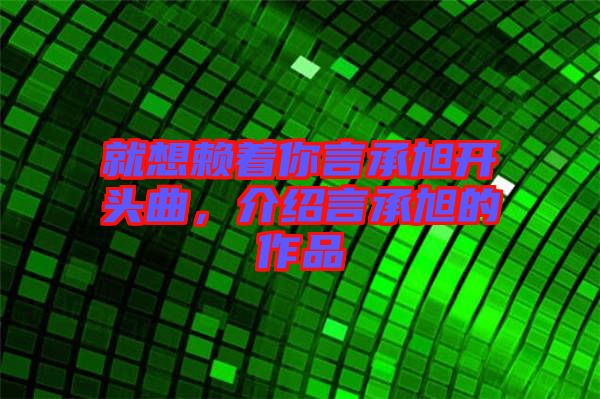 就想賴著你言承旭開頭曲，介紹言承旭的作品