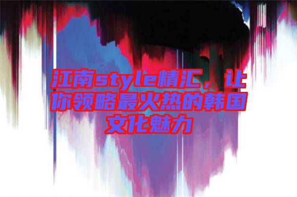 江南style精匯，讓你領(lǐng)略最火熱的韓國(guó)文化魅力