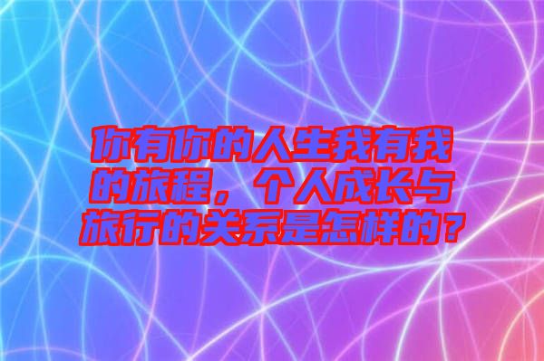 你有你的人生我有我的旅程，個(gè)人成長(zhǎng)與旅行的關(guān)系是怎樣的？