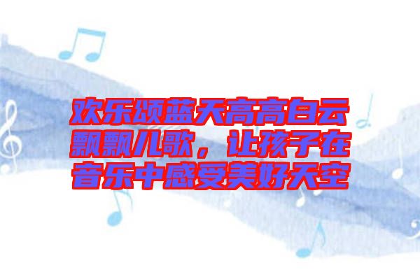 歡樂(lè)頌藍(lán)天高高白云飄飄兒歌，讓孩子在音樂(lè)中感受美好天空