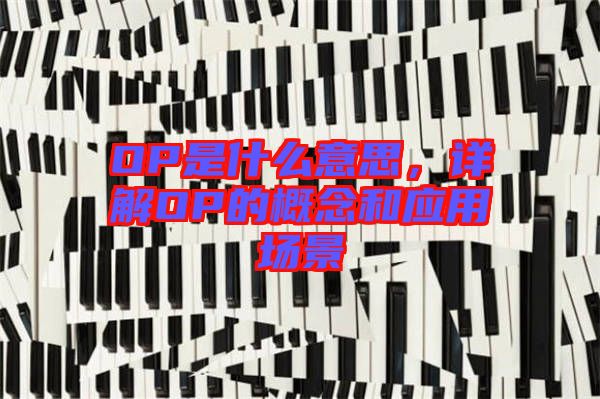 OP是什么意思，詳解OP的概念和應用場景