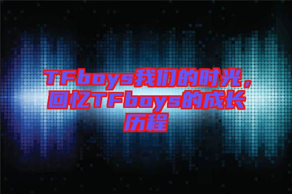 TFboys我們的時光，回憶TFboys的成長歷程