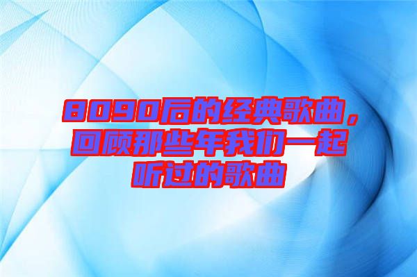 8090后的經(jīng)典歌曲，回顧那些年我們一起聽過的歌曲