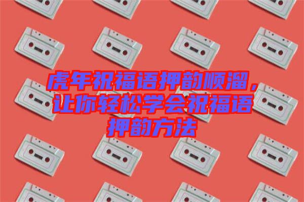 虎年祝福語(yǔ)押韻順溜，讓你輕松學(xué)會(huì)祝福語(yǔ)押韻方法