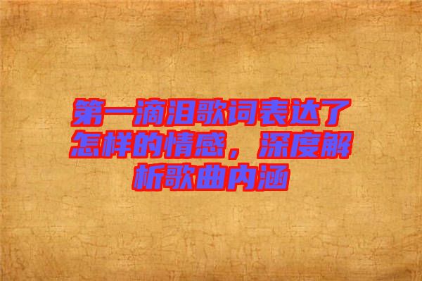 第一滴淚歌詞表達(dá)了怎樣的情感，深度解析歌曲內(nèi)涵