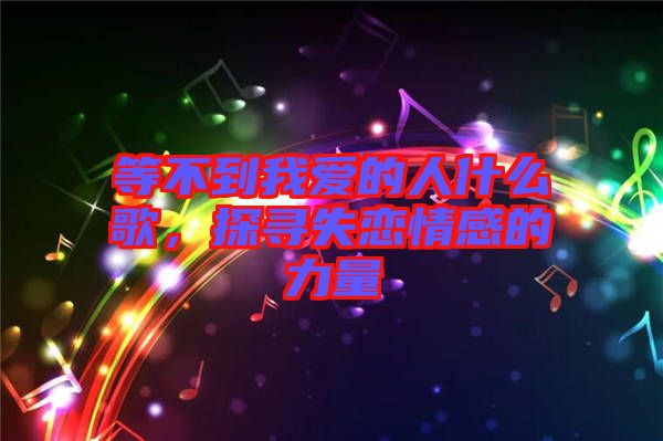 等不到我愛(ài)的人什么歌，探尋失戀情感的力量