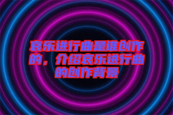 哀樂(lè)進(jìn)行曲是誰(shuí)創(chuàng)作的，介紹哀樂(lè)進(jìn)行曲的創(chuàng)作背景