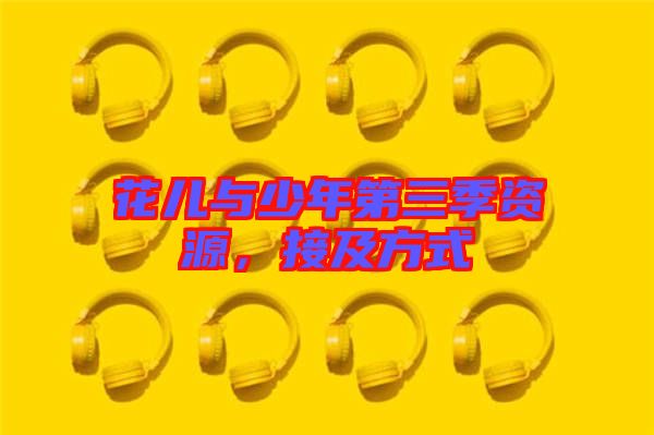 花兒與少年第三季資源，接及方式