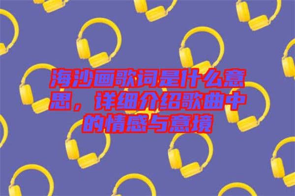 海沙畫(huà)歌詞是什么意思，詳細(xì)介紹歌曲中的情感與意境