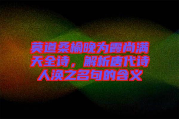 莫道桑榆晚為霞尚滿天全詩，解析唐代詩人渙之名句的含義