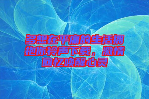 多想在平庸的生活擁抱你鈴聲下載，激情回憶喚醒心靈