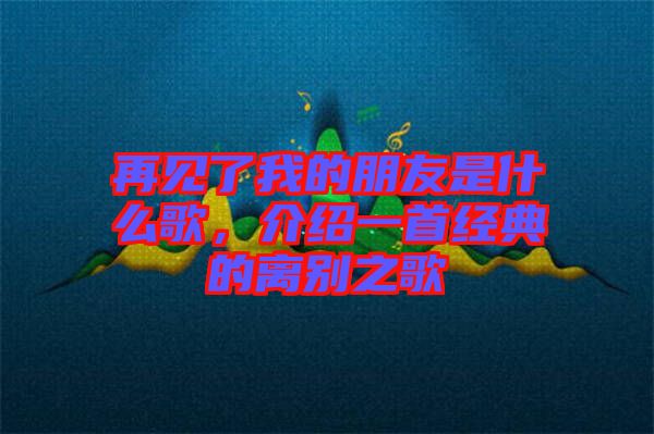 再見了我的朋友是什么歌，介紹一首經(jīng)典的離別之歌