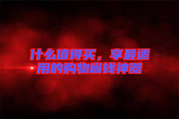什么值得買，享最適用的購(gòu)物省錢神器