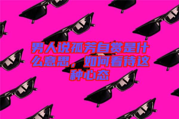 男人說孤芳自賞是什么意思，如何看待這種心態(tài)
