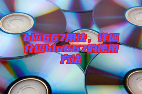 blu667用法，詳細(xì)介紹blu667的使用方法