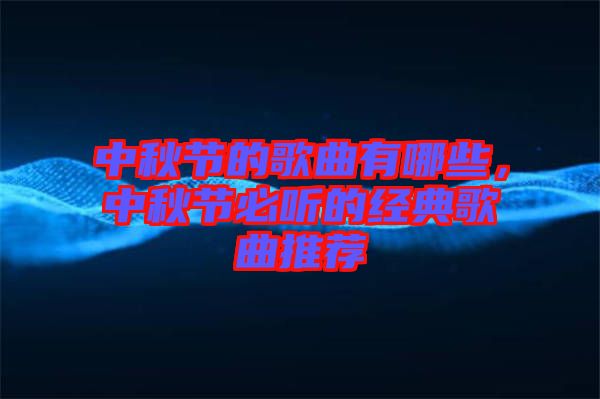 中秋節(jié)的歌曲有哪些，中秋節(jié)必聽的經(jīng)典歌曲推薦