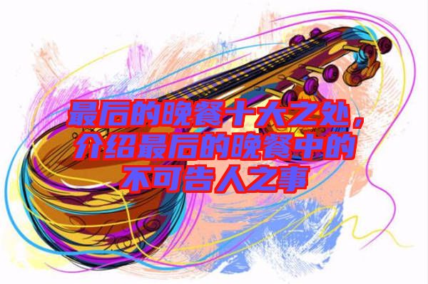 最后的晚餐十大之處，介紹最后的晚餐中的不可告人之事