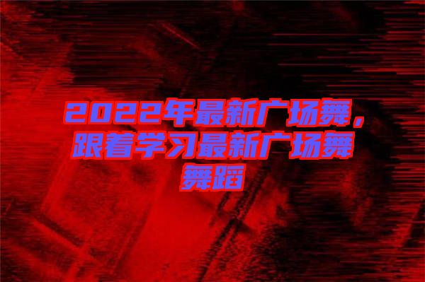 2022年最新廣場舞，跟著學(xué)習(xí)最新廣場舞舞蹈