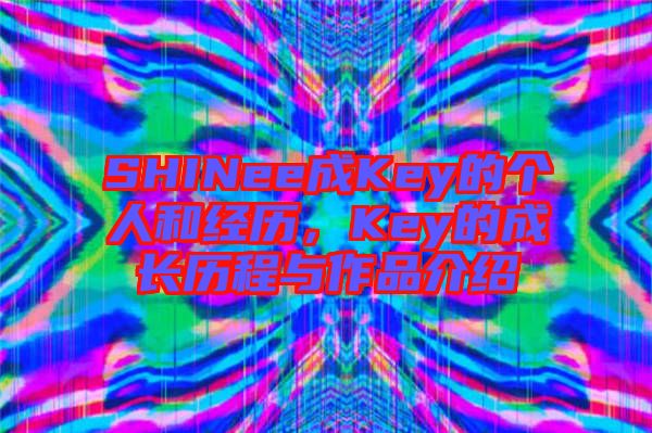 SHINee成Key的個人和經(jīng)歷，Key的成長歷程與作品介紹
