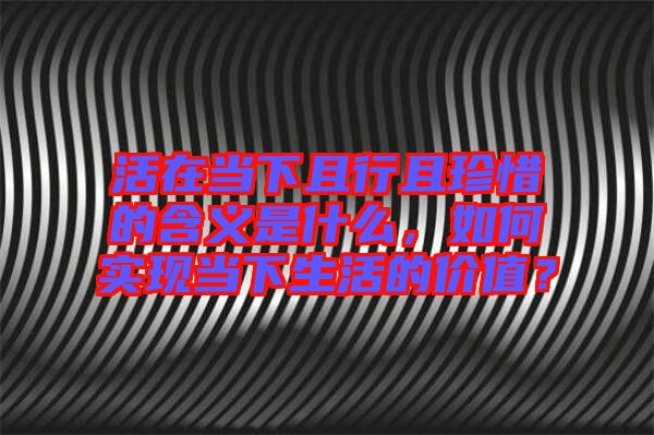 活在當下且行且珍惜的含義是什么，如何實現(xiàn)當下生活的價值？