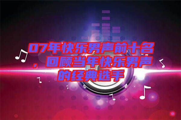07年快樂(lè)男聲前十名，回顧當(dāng)年快樂(lè)男聲的經(jīng)典選手