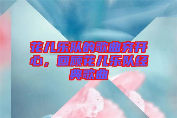 花兒樂隊的歌曲窮開心，回顧花兒樂隊經(jīng)典歌曲