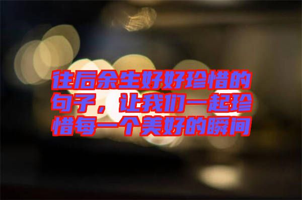 往后余生好好珍惜的句子，讓我們一起珍惜每一個(gè)美好的瞬間