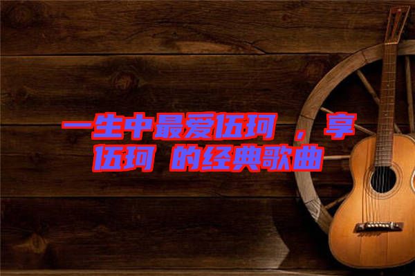一生中最愛伍珂玥，享伍珂玥的經(jīng)典歌曲