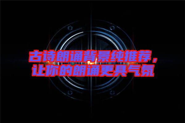 古詩朗誦背景純推薦，讓你的朗誦更具氣氛