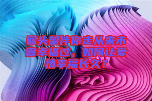 回頭望伴你走從來未曾幸福過，如何讓愛情幸福長(zhǎng)久？