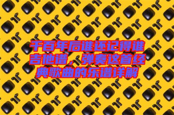 千百年后誰還記得誰吉他譜，彈奏這首經(jīng)典歌曲的樂譜詳解